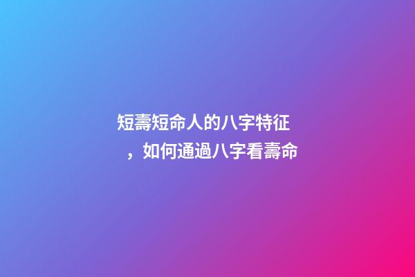 短壽短命人的八字特征，如何通過八字看壽命